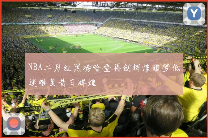 NBA二月红黑榜哈登再创辉煌追梦低迷难复昔日辉煌