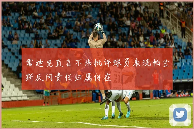 雷迪克直言不讳批评球员表现帕金斯反问责任归属何在