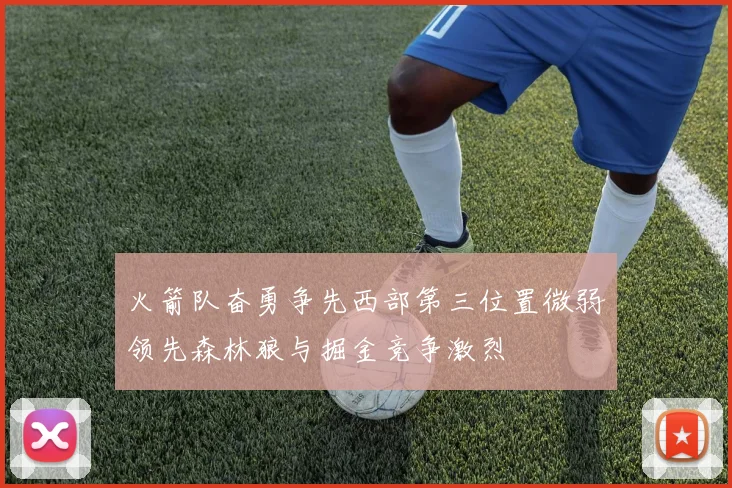 火箭队奋勇争先西部第三位置微弱领先森林狼与掘金竞争激烈