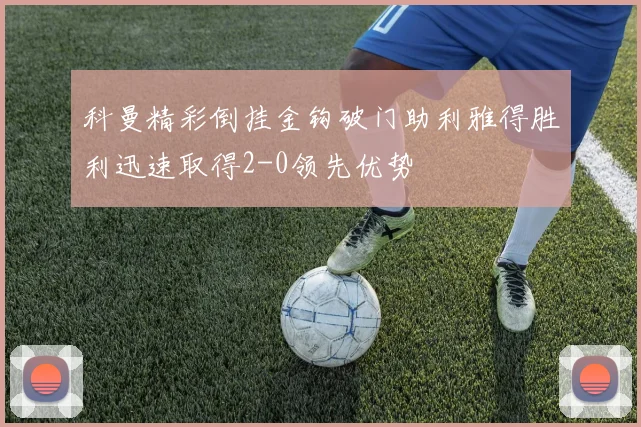 科曼精彩倒挂金钩破门助利雅得胜利迅速取得2-0领先优势