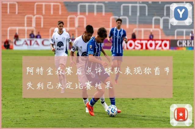阿特金森赛后点评球队表现称首节失利已决定比赛结果