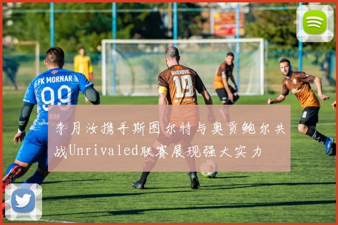 李月汝携手斯图尔特与奥贡鲍尔共战Unrivaled联赛展现强大实力