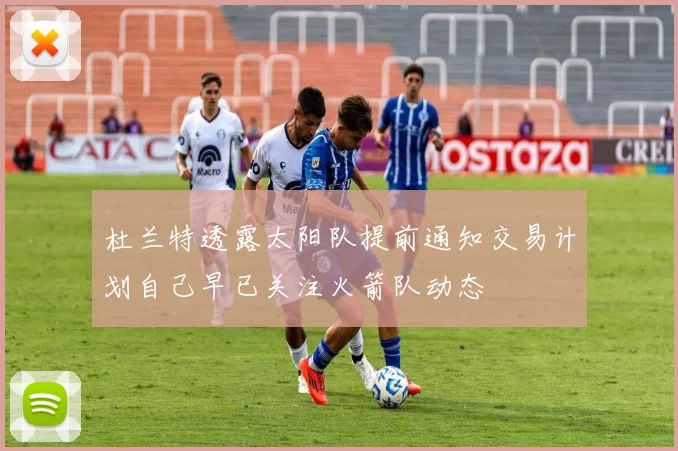 杜兰特透露太阳队提前通知交易计划自己早已关注火箭队动态