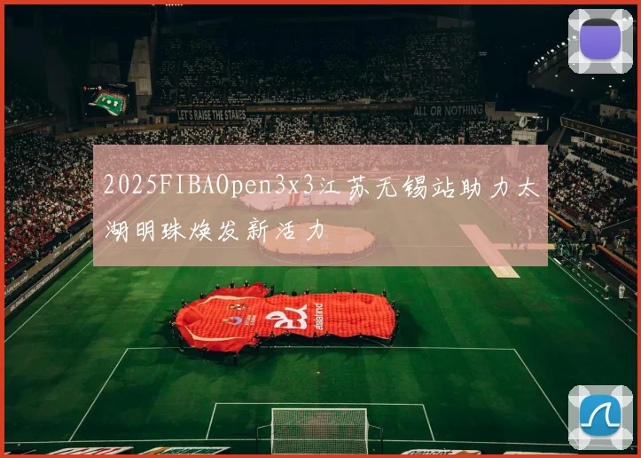2025FIBAOpen3x3江苏无锡站助力太湖明珠焕发新活力