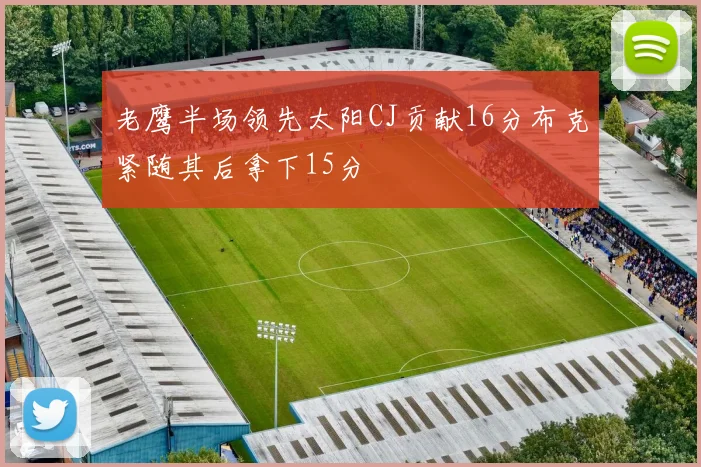 老鹰半场领先太阳CJ贡献16分布克紧随其后拿下15分
