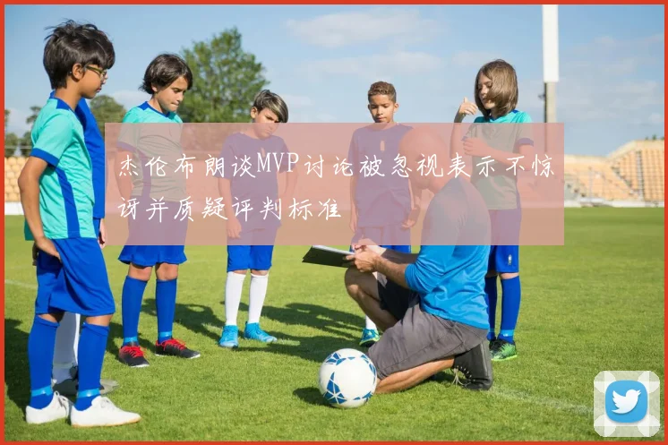 杰伦布朗谈MVP讨论被忽视表示不惊讶并质疑评判标准