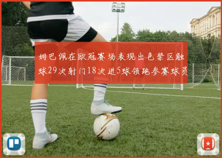 姆巴佩在欧冠赛场表现出色禁区触球29次射门18次进5球领跑参赛球员