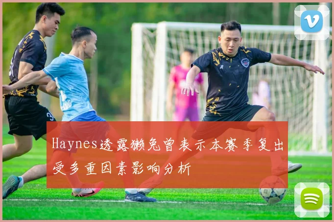 Haynes透露獭兔曾表示本赛季复出受多重因素影响分析