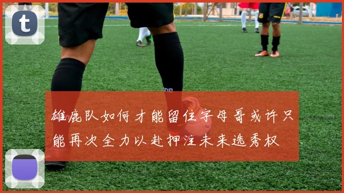 雄鹿队如何才能留住字母哥或许只能再次全力以赴押注未来选秀权