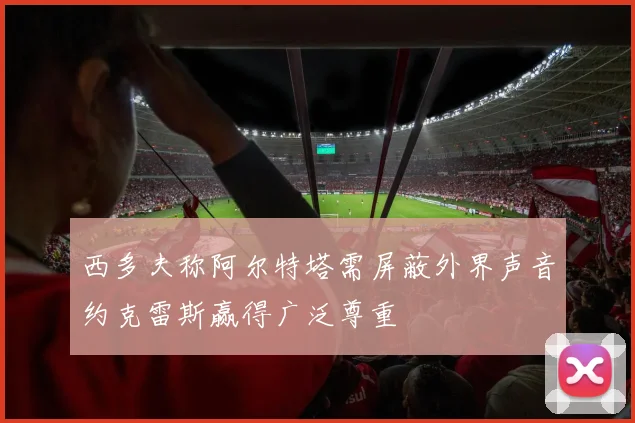 西多夫称阿尔特塔需屏蔽外界声音约克雷斯赢得广泛尊重