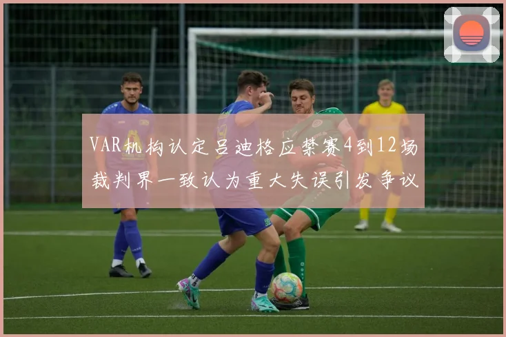 VAR机构认定吕迪格应禁赛4到12场裁判界一致认为重大失误引发争议