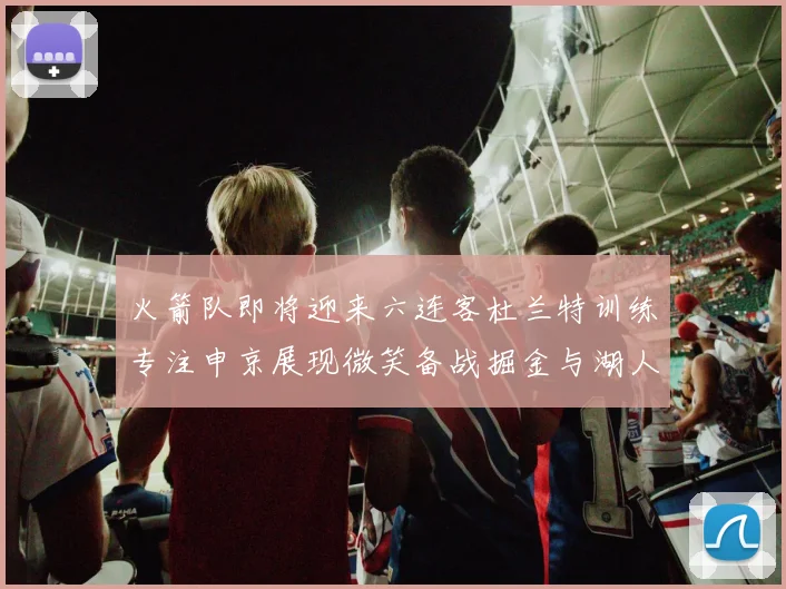火箭队即将迎来六连客杜兰特训练专注申京展现微笑备战掘金与湖人