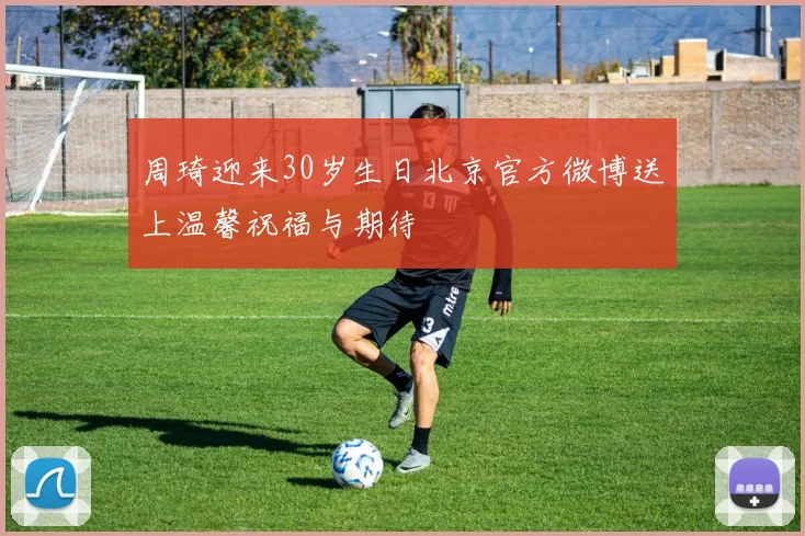 周琦迎来30岁生日北京官方微博送上温馨祝福与期待