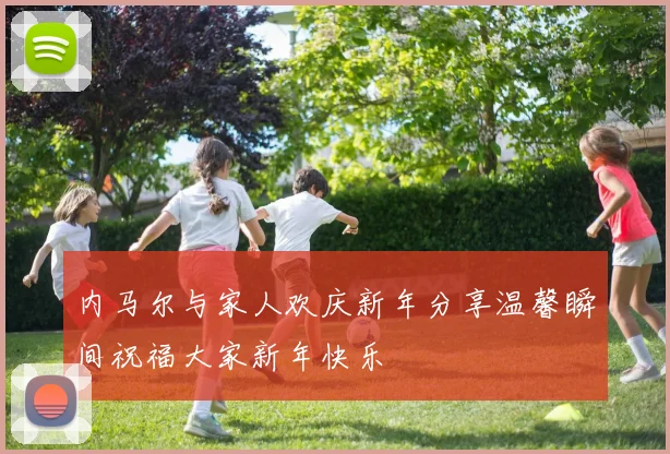 内马尔与家人欢庆新年分享温馨瞬间祝福大家新年快乐