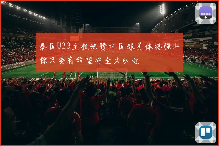 泰国U23主教练赞中国球员体格强壮称只要有希望将全力以赴