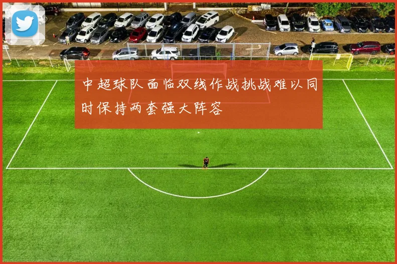 中超球队面临双线作战挑战难以同时保持两套强大阵容