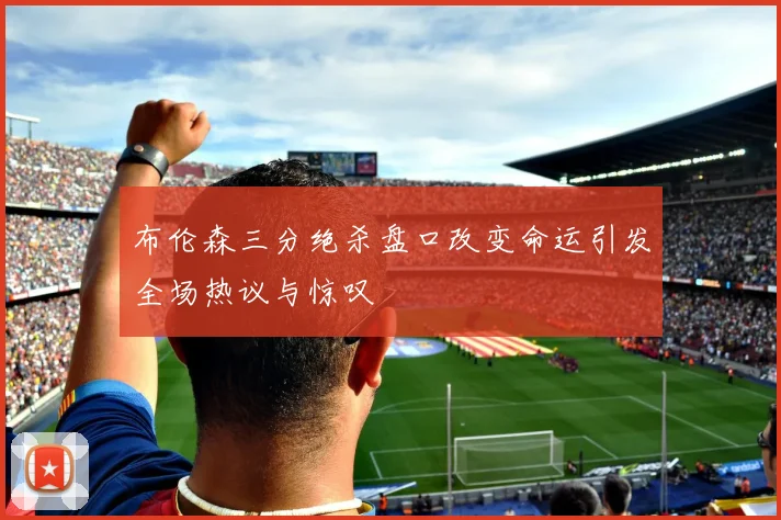 布伦森三分绝杀盘口改变命运引发全场热议与惊叹