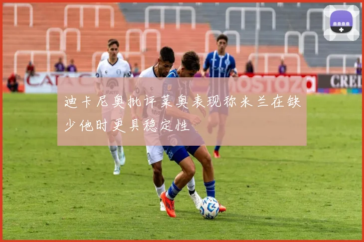 迪卡尼奥批评莱奥表现称米兰在缺少他时更具稳定性