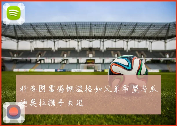 科洛图雷感慨温格如父亲希望与瓜迪奥拉携手共进