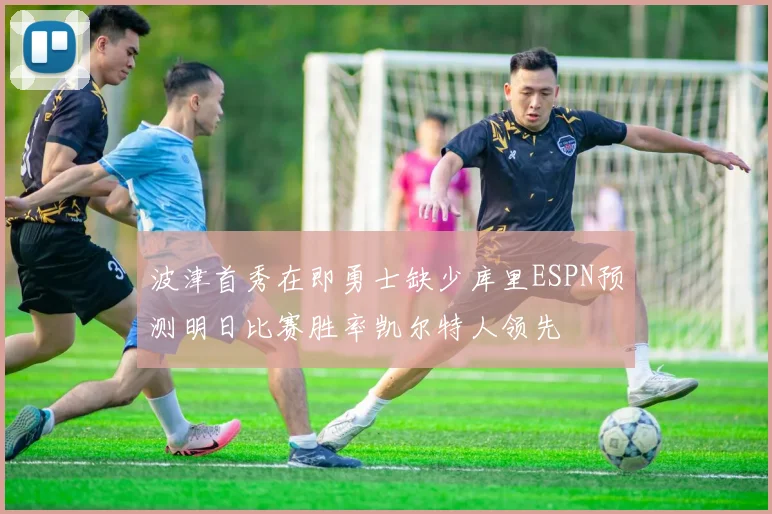 波津首秀在即勇士缺少库里ESPN预测明日比赛胜率凯尔特人领先