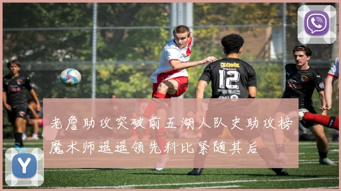 老詹助攻突破前五湖人队史助攻榜魔术师遥遥领先科比紧随其后