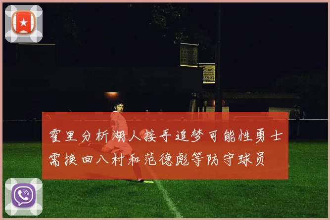霍里分析湖人接手追梦可能性勇士需换回八村和范德彪等防守球员