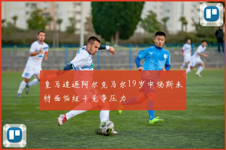 皇马追逐阿尔克马尔19岁中场斯米特面临纽卡竞争压力