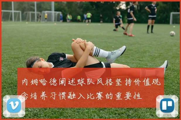 内姆哈德阐述球队风格坚持价值观念培养习惯融入比赛的重要性