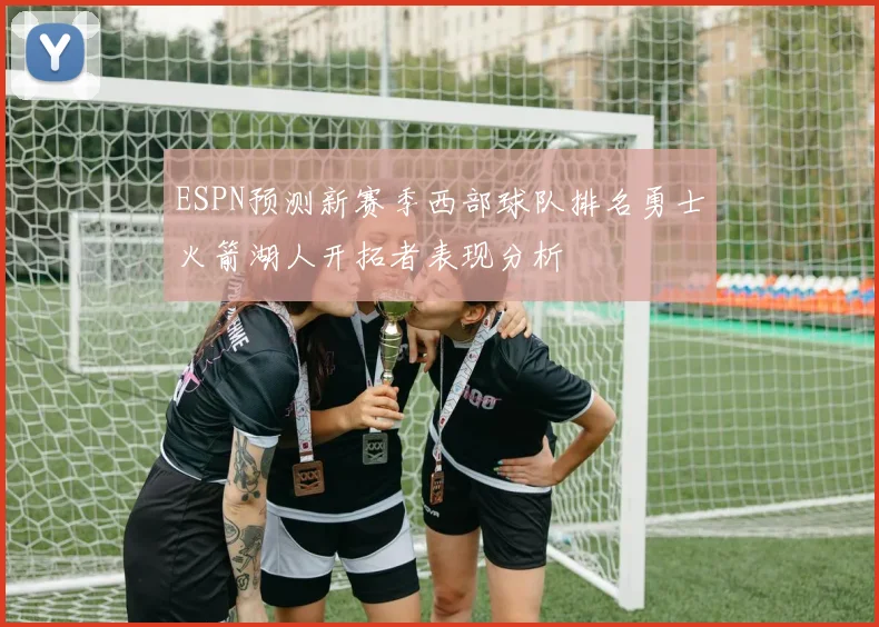 ESPN预测新赛季西部球队排名勇士火箭湖人开拓者表现分析