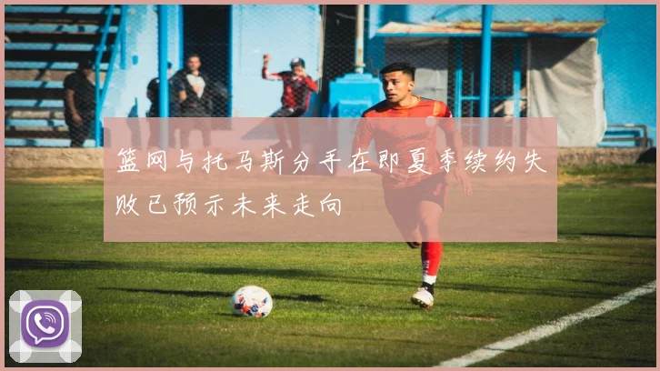 篮网与托马斯分手在即夏季续约失败已预示未来走向