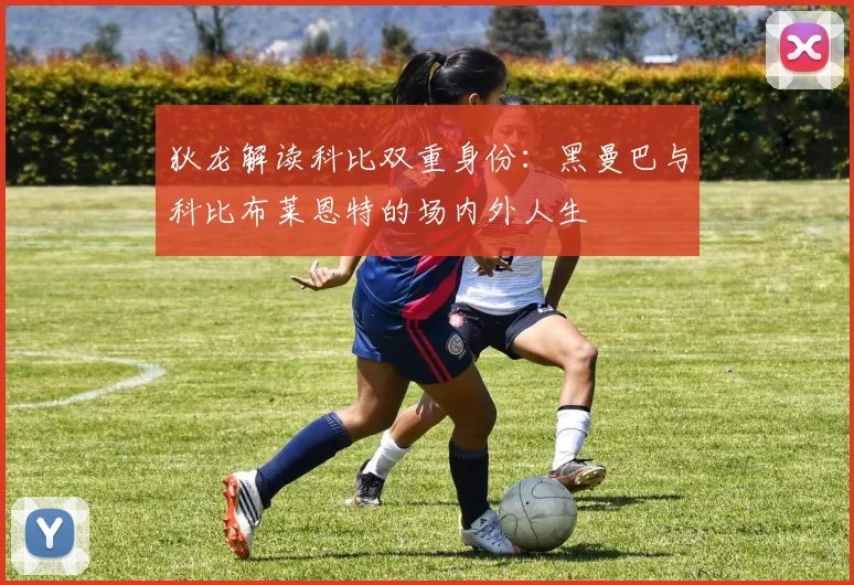 狄龙解读科比双重身份：黑曼巴与科比布莱恩特的场内外人生