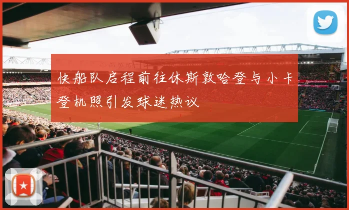 快船队启程前往休斯敦哈登与小卡登机照引发球迷热议