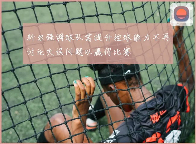 科尔强调球队需提升控球能力不再讨论失误问题以赢得比赛