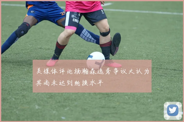 美媒体评论杨瀚森选秀争议大认为其尚未达到轮换水平