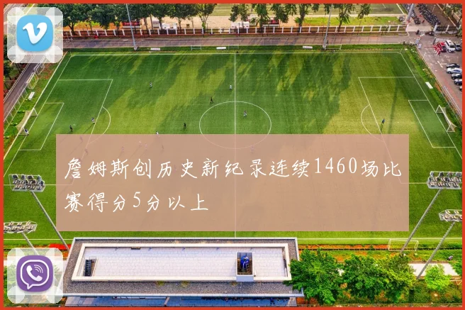 詹姆斯创历史新纪录连续1460场比赛得分5分以上