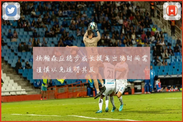 杨瀚森应稳步成长提高出场时间需谨慎以免适得其反