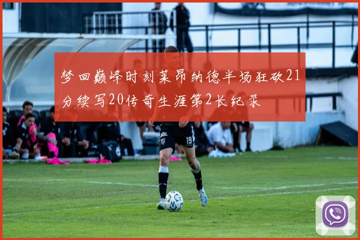 梦回巅峰时刻莱昂纳德半场狂砍21分续写20传奇生涯第2长纪录