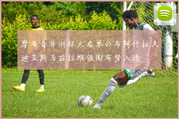 摩洛哥非洲杯大名单公布阿什拉夫迪亚斯马兹拉维领衔布努入选
