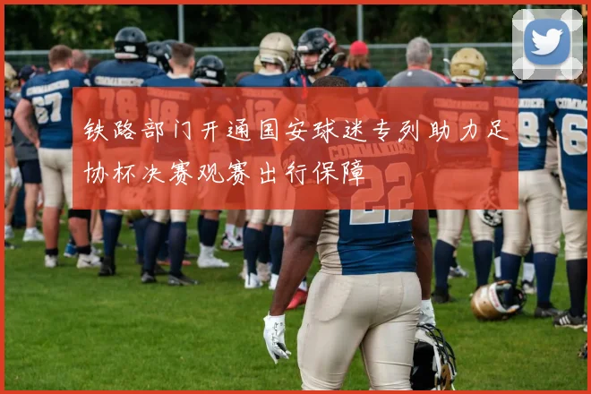铁路部门开通国安球迷专列助力足协杯决赛观赛出行保障