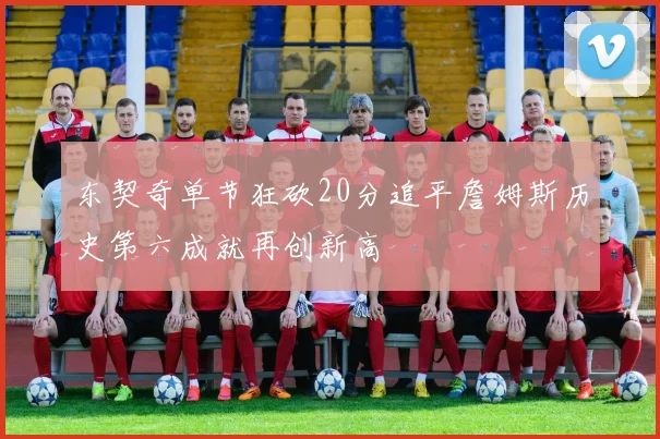 东契奇单节狂砍20分追平詹姆斯历史第六成就再创新高