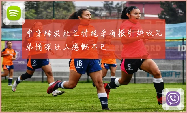 申京转发杜兰特绝杀海报引热议兄弟情深让人感慨不已