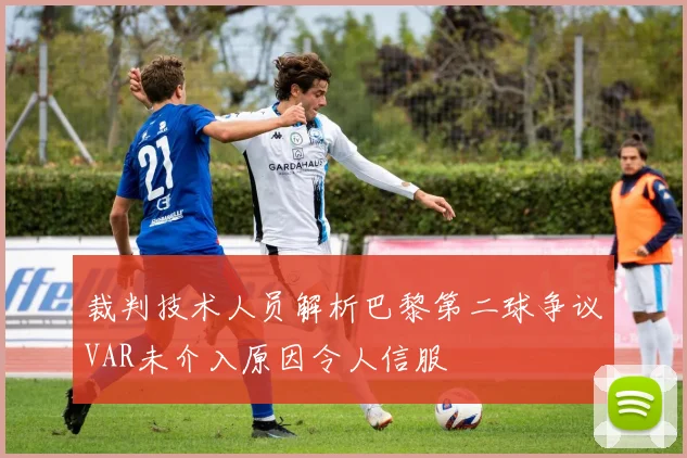 裁判技术人员解析巴黎第二球争议VAR未介入原因令人信服