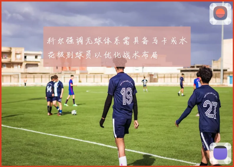 科尔强调无球体系需具备马卡或水花级别球员以优化战术布局