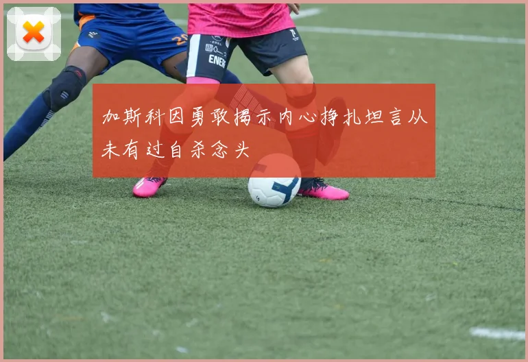 加斯科因勇敢揭示内心挣扎坦言从未有过自杀念头
