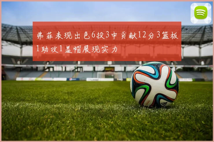 弗菲表现出色6投3中贡献12分3篮板1助攻1盖帽展现实力
