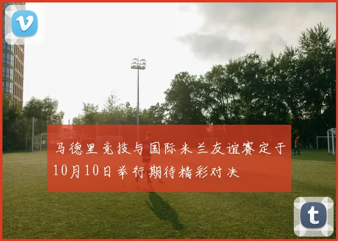 马德里竞技与国际米兰友谊赛定于10月10日举行期待精彩对决