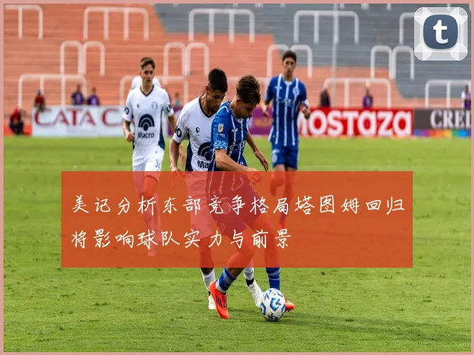 美记分析东部竞争格局塔图姆回归将影响球队实力与前景