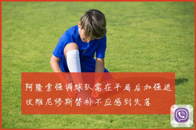 阿隆索强调球队需在平局后加强进攻维尼修斯替补不应感到失落