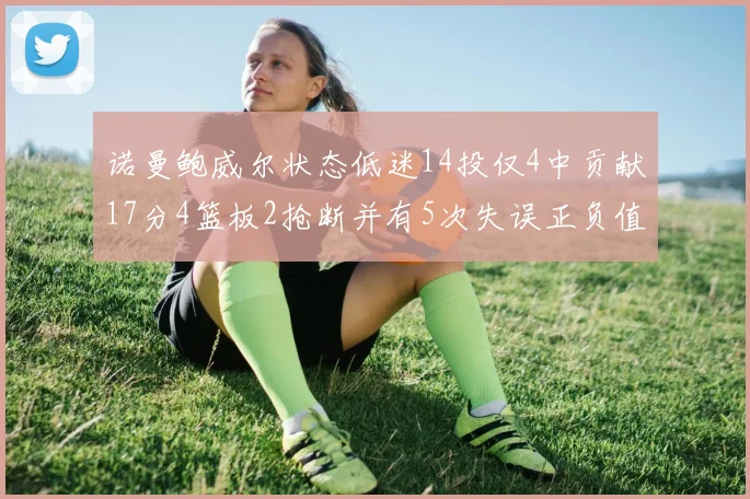 诺曼鲍威尔状态低迷14投仅4中贡献17分4篮板2抢断并有5次失误正负值为负8