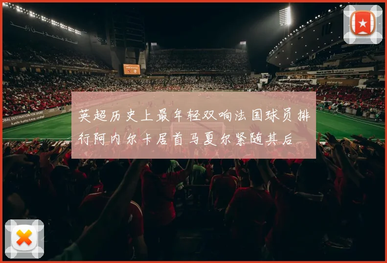 英超历史上最年轻双响法国球员排行阿内尔卡居首马夏尔紧随其后